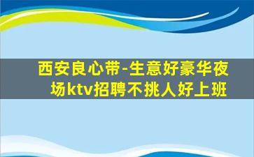 西安良心带-生意好豪华夜场ktv招聘不挑人好上班
